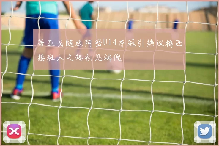 蒂亚戈随迈阿密U14夺冠引热议梅西接班人之路初见端倪
